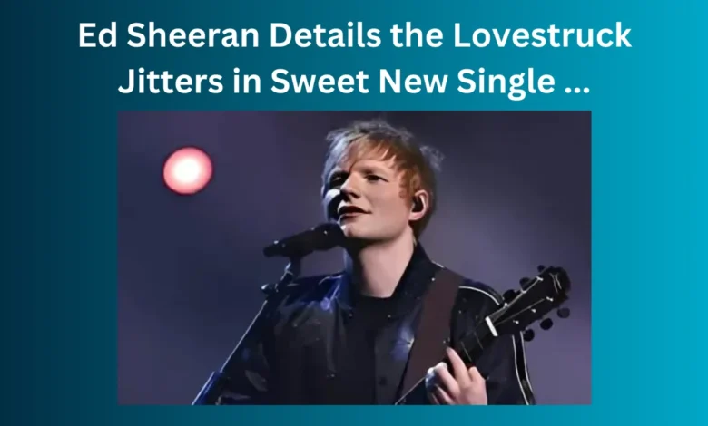 ed sheeran details the lovestruck jitters in sweet new single ...